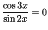 $ \dfrac{\cos 3x}{\sin 2x}= 0$