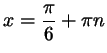 $ x =\dfrac\pi6 +\pi n$