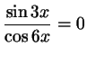 $ \dfrac{\sin 3x}{\cos 6x}=0$