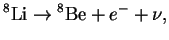 $\displaystyle {}^{8}{\mathrm{Li}}\to {}^{8}{\mathrm{Be}}+e^-+\nu,
$