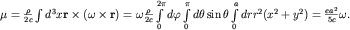 ${\bf\mu}=\frac{\rho}{2c}\int d^3 x{\bf r\times(\omega\times r)}={\bf \omega}\frac{\rho}{2c}\int\limits_{0}^{2\pi}d\varphi\int\limits_{0}^{\pi}d\theta \sin\theta\int\limits_{0}^{a}drr^2(x^2+y^2)=\frac{ea^2}{5c}{\bf\omega}.$