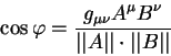 \begin{displaymath}
\cos \varphi = {\displaystyle g_{\mu \nu} A^{\mu} B^{\nu}\ov...
...isplaystyle\vert\vert A\vert\vert\cdot \vert\vert B\vert\vert}
\end{displaymath}