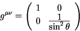 \begin{displaymath}
g^{\mu \nu} =\left(
\begin{array}{cc}
1 & 0 \\
0 & {\displaystyle 1\over\displaystyle\sin^2 \theta} \\
\end{array}\right)
\end{displaymath}