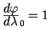 ${\displaystyle d \varphi\over\displaystyle d \lambda} _0=1$