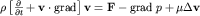 $\rho\left[ \frac{\partial}{\partial t} + {\bf v}\cdot {\rm grad}\right] {\bf v}= {\bf F} - {\rm grad }\; p + \mu\Delta {\bf v}$