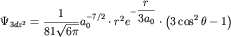 $\Psi _{ 3dz^{ 2}} = {\displaystyle \frac{\displaystyle {\displaystyle 1}}{\displaystyle {\displaystyle 81\sqrt {\displaystyle 6\pi } }}}a_{ 0}^{ - { 7/2}} \cdot r^{ 2}e^{ - {\displaystyle \frac{\displaystyle {\displaystyle r}}{\displaystyle {\displaystyle 3a_{ 0} }}}} \cdot \left( {\displaystyle 3\cos ^{ 2}\theta - 1} \right)$