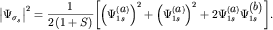 $ {\displaystyle \left| {\displaystyle \Psi _{ \sigma _{ s}^{ } } } \right|}^{ 2} = {\displaystyle \frac{\displaystyle {\displaystyle 1}}{\displaystyle {\displaystyle 2\left( {\displaystyle 1 + S} \right)}}}{\displaystyle \left[ {\displaystyle \left( {\displaystyle \Psi _{ 1s}^{ \left( {\displaystyle a} \right)} } \right)^{ 2} + \left( {\displaystyle \Psi _{ 1s}^{ \left( {\displaystyle a} \right)} } \right)^{ 2} + 2\Psi _{ 1s}^{ \left( {\displaystyle a} \right)} \Psi _{ 1s}^{ \left( {\displaystyle b} \right)} } \right]}. $