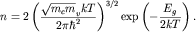 $ n = 2\left( {\displaystyle {\displaystyle \frac{\displaystyle {\displaystyle \sqrt {\displaystyle m_{ c} m} _{ v} kT}}{\displaystyle {\displaystyle 2\pi \hbar ^{ 2}}}}} \right)^{ 3/2}\exp \left( {\displaystyle - {\displaystyle \frac{\displaystyle {\displaystyle E_{ g} }}{\displaystyle {\displaystyle 2kT}}}} \right). $