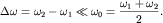 $\Delta \omega = \omega _{2} - \omega _{1} \ll \omega _{0} = {\displaystyle \frac{\displaystyle {\displaystyle \omega _{1} + \omega _{2} }}{\displaystyle {\displaystyle 2}}}.$