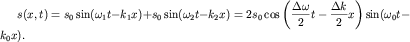 $ s(x,t) = s_{0} \sin (\omega _{1} t - k_{1} x) + s_{0} \sin (\omega _{2} t - k_{2} x) = 2s_{0} \cos \left( {\displaystyle {\displaystyle \frac{\displaystyle {\displaystyle \Delta \omega }}{\displaystyle {\displaystyle 2}}}t - {\displaystyle \frac{\displaystyle {\displaystyle \Delta k}}{\displaystyle {\displaystyle 2}}}x} \right)\sin (\omega _{0} t - k_{0} x). $