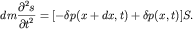 $ dm{\displaystyle \frac{\displaystyle {\displaystyle \partial ^{2}s}}{\displaystyle {\displaystyle \partial t^{2}}}} = [ - \delta p(x + dx,t) + \delta p(x,t)]S. $