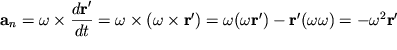 $ {\displaystyle \bf a}_{n} = \omega\times {\displaystyle \frac{\displaystyle {\displaystyle d{\displaystyle {\displaystyle \bf r}}'}}{\displaystyle {\displaystyle dt}}} = \omega\times (\omega\times {\displaystyle {\displaystyle \bf r}}') = \omega (\omega {\displaystyle {\displaystyle \bf r}}') - {\displaystyle {\displaystyle \bf r}}'(\omega \omega) = - \omega ^{2}{\displaystyle {\displaystyle \bf r}}' $