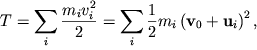 $ T = {\displaystyle \sum\limits_{i} {\displaystyle {\displaystyle \frac{\displaystyle {\displaystyle m_{i} v_{i}^{2} }}{\displaystyle {\displaystyle 2}}}} } = {\displaystyle \sum\limits_{i} {\displaystyle {\displaystyle \frac{\displaystyle {\displaystyle 1}}{\displaystyle {\displaystyle 2}}}} }m_{i} \left( {\displaystyle {\displaystyle \bf v}_{0} + {\displaystyle \bf u}_{i} } \right)^{2}, $