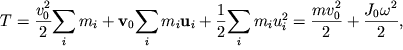 $ T = {\displaystyle \frac{\displaystyle {\displaystyle v_{0}^{2} }}{\displaystyle {\displaystyle 2}}}{\displaystyle \sum\limits_{i} {\displaystyle m_{i} } } + {\displaystyle \bf v}_{0} {\displaystyle \sum\limits_{i} {\displaystyle m_{i} } }{\displaystyle \bf u}_{i} + {\displaystyle \frac{\displaystyle {\displaystyle 1}}{\displaystyle {\displaystyle 2}}}{\displaystyle \sum\limits_{i} {\displaystyle m_{i} } }u_{i}^{2} = {\displaystyle \frac{\displaystyle {\displaystyle mv_{0}^{2} }}{\displaystyle {\displaystyle 2}}} + {\displaystyle \frac{\displaystyle {\displaystyle J_{0} \omega ^{2}}}{\displaystyle {\displaystyle 2}}}, $