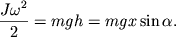 $ {\displaystyle \frac{\displaystyle {\displaystyle J\omega ^{2}}}{\displaystyle {\displaystyle 2}}} = mgh = mgx\sin \alpha . $