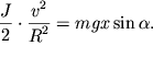 $ {\displaystyle \frac{\displaystyle {\displaystyle J}}{\displaystyle {\displaystyle 2}}} \cdot {\displaystyle \frac{\displaystyle {\displaystyle v^{2}}}{\displaystyle {\displaystyle R^{2}}}} = mgx\sin \alpha . $