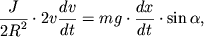 $ {\displaystyle \frac{\displaystyle {\displaystyle J}}{\displaystyle {\displaystyle 2R^{2}}}} \cdot 2v{\displaystyle \frac{\displaystyle {\displaystyle dv}}{\displaystyle {\displaystyle dt}}} = mg \cdot {\displaystyle \frac{\displaystyle {\displaystyle dx}}{\displaystyle {\displaystyle dt}}} \cdot \sin \alpha , $