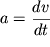 $a = {\displaystyle \frac{\displaystyle {\displaystyle dv}}{\displaystyle {\displaystyle dt}}}$
