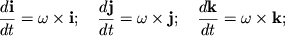 $ {\displaystyle \frac{\displaystyle {\displaystyle d{\displaystyle \bf i}}}{\displaystyle {\displaystyle d t}}} = \omega\times {\displaystyle \bf i}; \quad {\displaystyle \frac{\displaystyle {\displaystyle d{\displaystyle \bf j}}}{\displaystyle {\displaystyle d t}}} = \omega\times {\displaystyle \bf j}; \quad {\displaystyle \frac{\displaystyle {\displaystyle d{\displaystyle \bf k}}}{\displaystyle {\displaystyle d t}}} = \omega\times {\displaystyle \bf k}; $