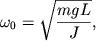 $\omega _{0} = \sqrt {{\displaystyle \frac{{\displaystyle mgL}}{{\displaystyle J}}}} ,$