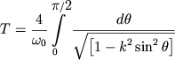 $ T = {\displaystyle \frac{{\displaystyle 4}}{{\displaystyle \omega _{0} }}}{\displaystyle \int\limits_{0}^{{{\displaystyle \pi } / {\displaystyle 2}}} {{\displaystyle \frac{{\displaystyle d\theta }}{{\displaystyle \sqrt {{\displaystyle \left[ {\displaystyle 1 - k^{2}\sin ^{2}\theta } \right]}} }}}} } $